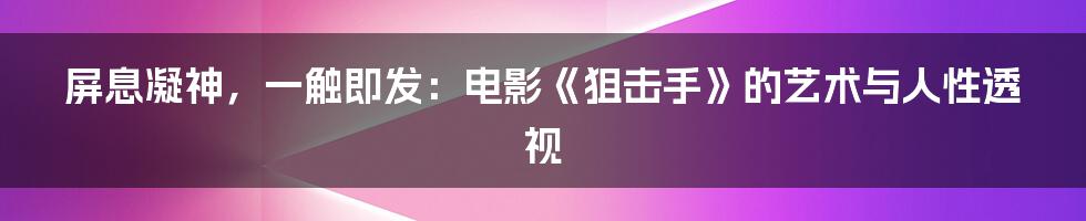 屏息凝神，一触即发：电影《狙击手》的艺术与人性透视