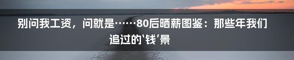 别问我工资，问就是……80后晒薪图鉴：那些年我们追过的‘钱’景