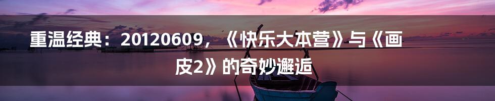 重温经典:20120609,《快乐大本营》与《画皮2》的奇妙邂逅