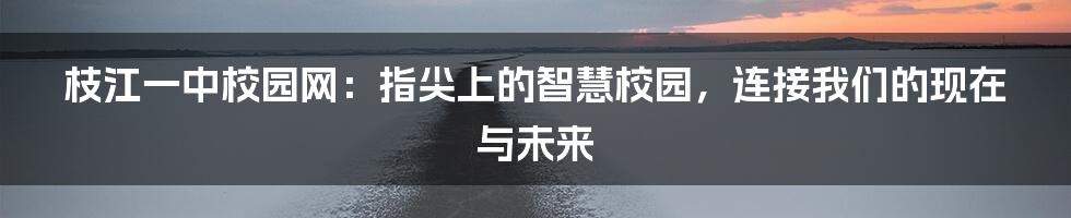 枝江一中校园网:指尖上的智慧校园,连接我们的现在与未来