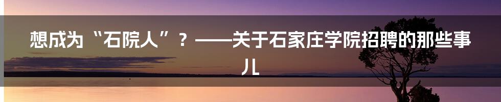 想成为“石院人”？——关于石家庄学院招聘的那些事儿