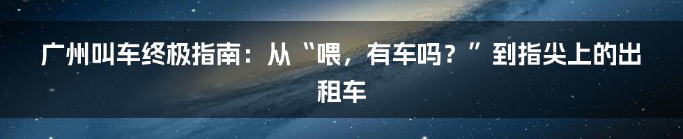 广州叫车终极指南：从“喂，有车吗？”到指尖上的出租车