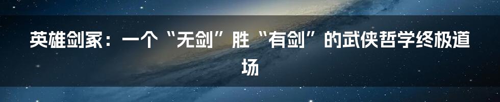 英雄剑冢:一个“无剑”胜“有剑”的武侠哲学终极道场