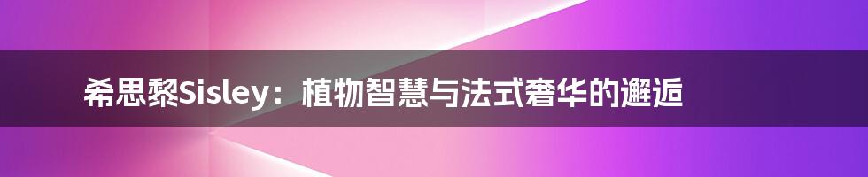 希思黎Sisley：植物智慧与法式奢华的邂逅