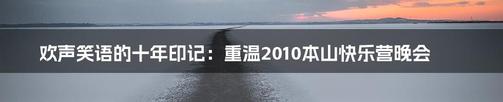 欢声笑语的十年印记：重温2010本山快乐营晚会