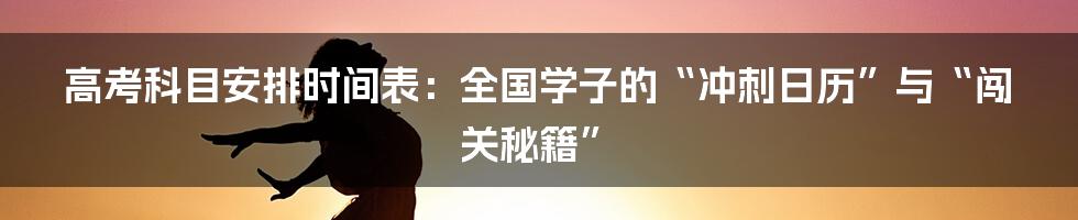高考科目安排时间表：全国学子的“冲刺日历”与“闯关秘籍”