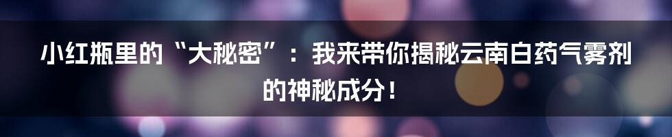 小红瓶里的“大秘密”：我来带你揭秘云南白药气雾剂的神秘成分！