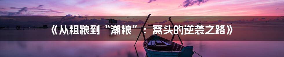《从粗粮到“潮粮”:窝头的逆袭之路》