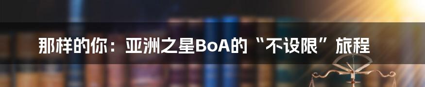 那样的你：亚洲之星BoA的“不设限”旅程