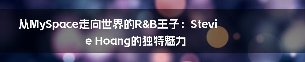 从MySpace走向世界的R&B王子:Stevie Hoang的独特魅力