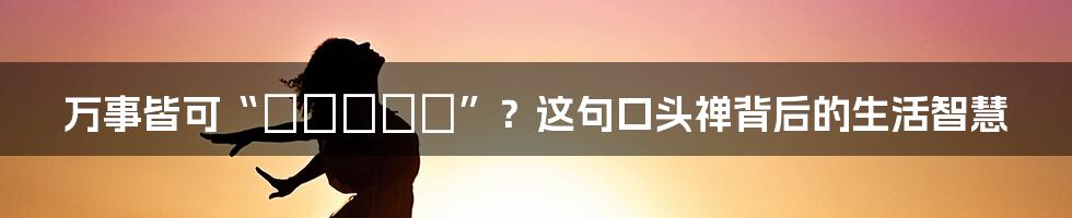 万事皆可“すればいい”？这句口头禅背后的生活智慧