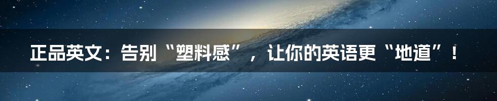 正品英文:告别“塑料感”,让你的英语更“地道”!