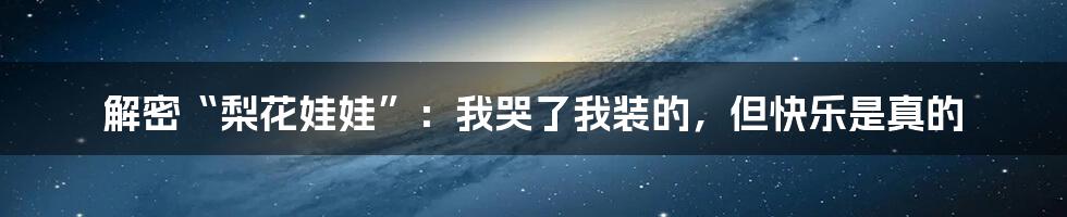 解密“梨花娃娃”：我哭了我装的，但快乐是真的