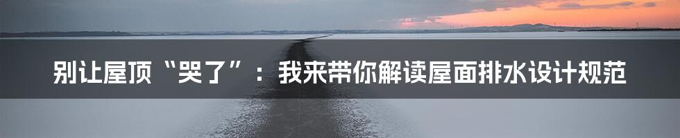 别让屋顶“哭了”:我来带你解读屋面排水设计规范