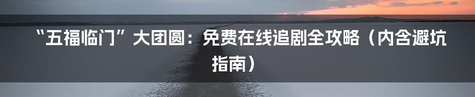 “五福临门”大团圆：免费在线追剧全攻略（内含避坑指南）