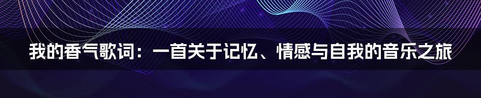 我的香气歌词:一首关于记忆、情感与自我的音乐之旅