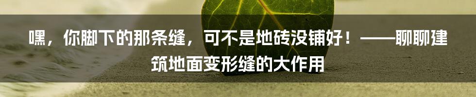 嘿，你脚下的那条缝，可不是地砖没铺好！——聊聊建筑地面变形缝的大作用