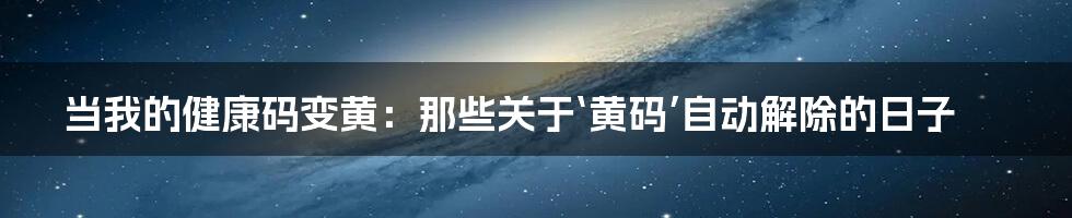 当我的健康码变黄：那些关于‘黄码’自动解除的日子
