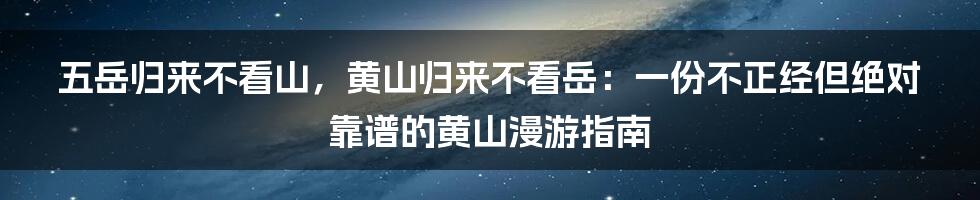 五岳归来不看山，黄山归来不看岳：一份不正经但绝对靠谱的黄山漫游指南