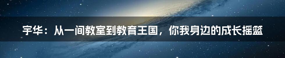 宇华：从一间教室到教育王国，你我身边的成长摇篮