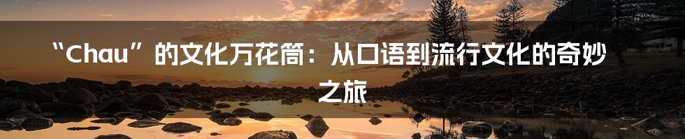 “Chau”的文化万花筒：从口语到流行文化的奇妙之旅