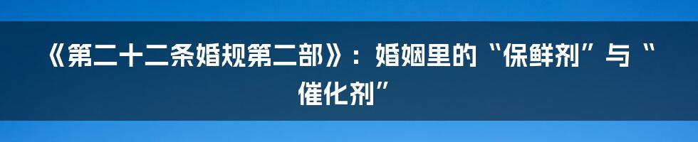 《第二十二条婚规第二部》：婚姻里的“保鲜剂”与“催化剂”
