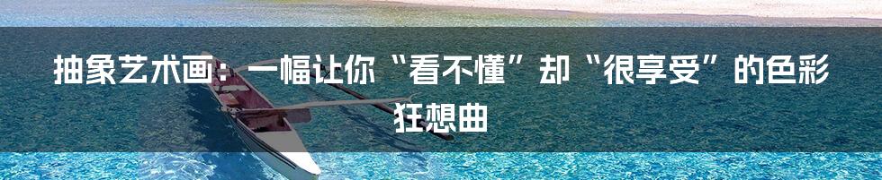 抽象艺术画：一幅让你“看不懂”却“很享受”的色彩狂想曲