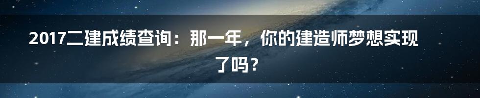 2017二建成绩查询：那一年，你的建造师梦想实现了吗？
