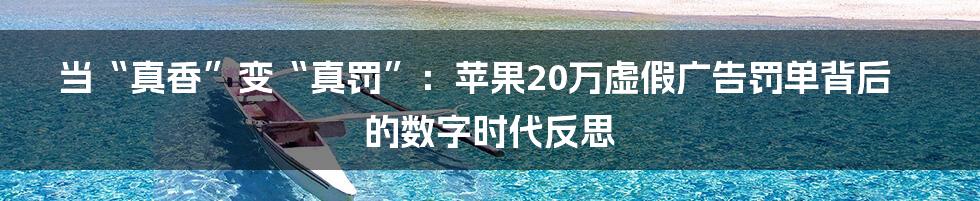 当“真香”变“真罚”：苹果20万虚假广告罚单背后的数字时代反思
