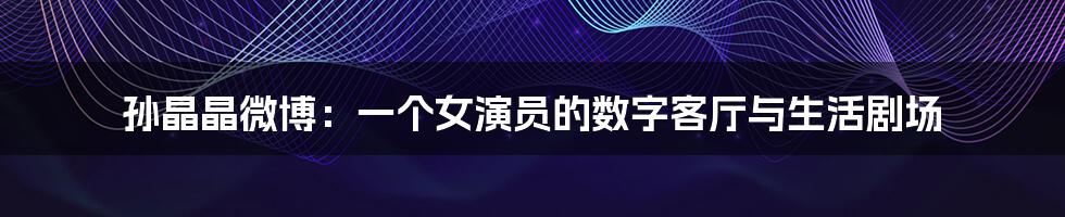 孙晶晶微博:一个女演员的数字客厅与生活剧场