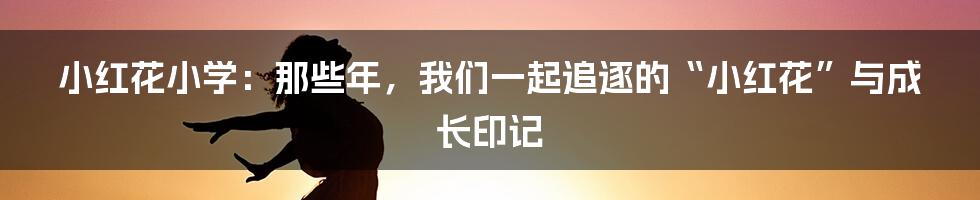 小红花小学：那些年，我们一起追逐的“小红花”与成长印记