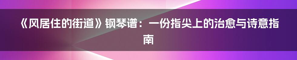 《风居住的街道》钢琴谱:一份指尖上的治愈与诗意指南