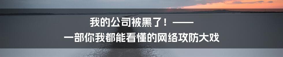 我的公司被黑了！—— 一部你我都能看懂的网络攻防大戏