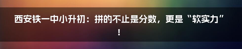 西安铁一中小升初：拼的不止是分数，更是“软实力”！