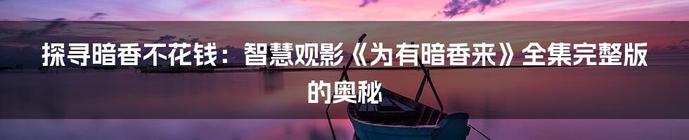 探寻暗香不花钱:智慧观影《为有暗香来》全集完整版的奥秘
