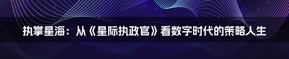 执掌星海:从《星际执政官》看数字时代的策略人生