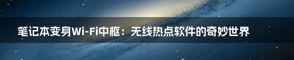 笔记本变身Wi-Fi中枢：无线热点软件的奇妙世界