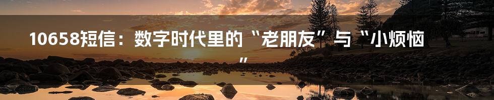 10658短信：数字时代里的“老朋友”与“小烦恼”