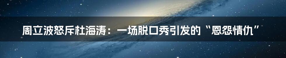 周立波怒斥杜海涛：一场脱口秀引发的“恩怨情仇”