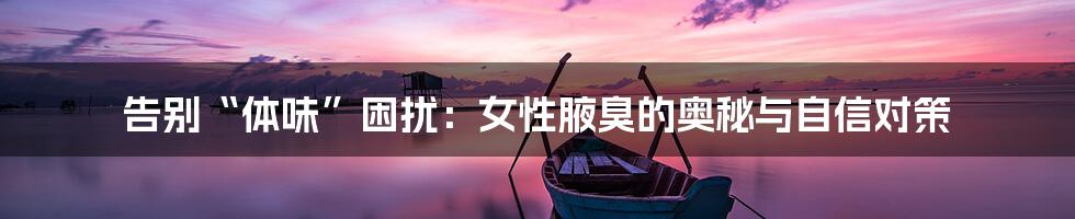 告别“体味”困扰：女性腋臭的奥秘与自信对策