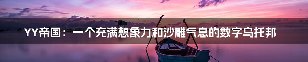 YY帝国：一个充满想象力和沙雕气息的数字乌托邦