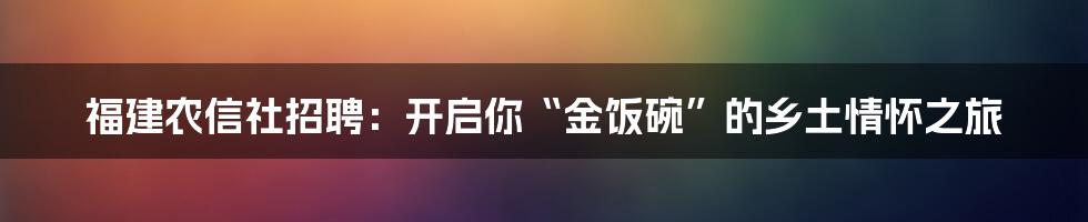 福建农信社招聘：开启你“金饭碗”的乡土情怀之旅