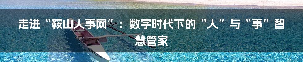 走进“鞍山人事网”：数字时代下的“人”与“事”智慧管家