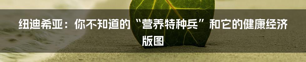 纽迪希亚：你不知道的“营养特种兵”和它的健康经济版图