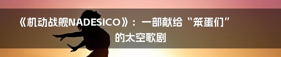 《机动战舰NADESICO》:一部献给“笨蛋们”的太空歌剧
