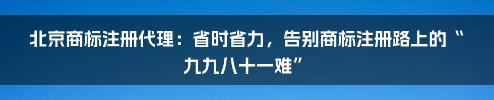 北京商标注册代理：省时省力，告别商标注册路上的“九九八十一难”