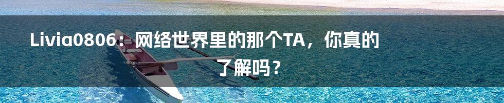 Livia0806：网络世界里的那个TA，你真的了解吗？