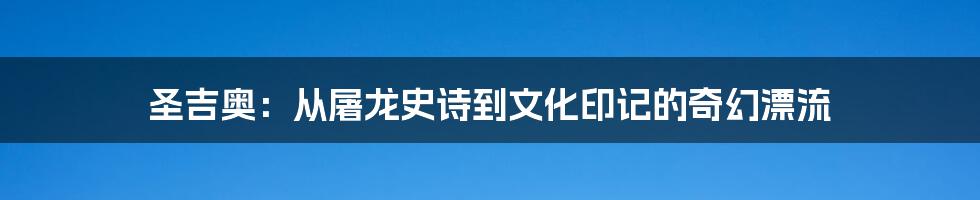 圣吉奥:从屠龙史诗到文化印记的奇幻漂流