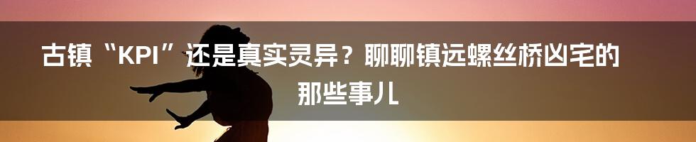 古镇“KPI”还是真实灵异？聊聊镇远螺丝桥凶宅的那些事儿