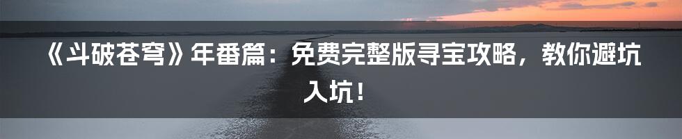 《斗破苍穹》年番篇:免费完整版寻宝攻略,教你避坑入坑!